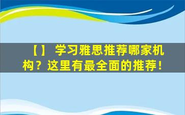 【】 学习雅思推荐哪家机构？这里有最全面的推荐！